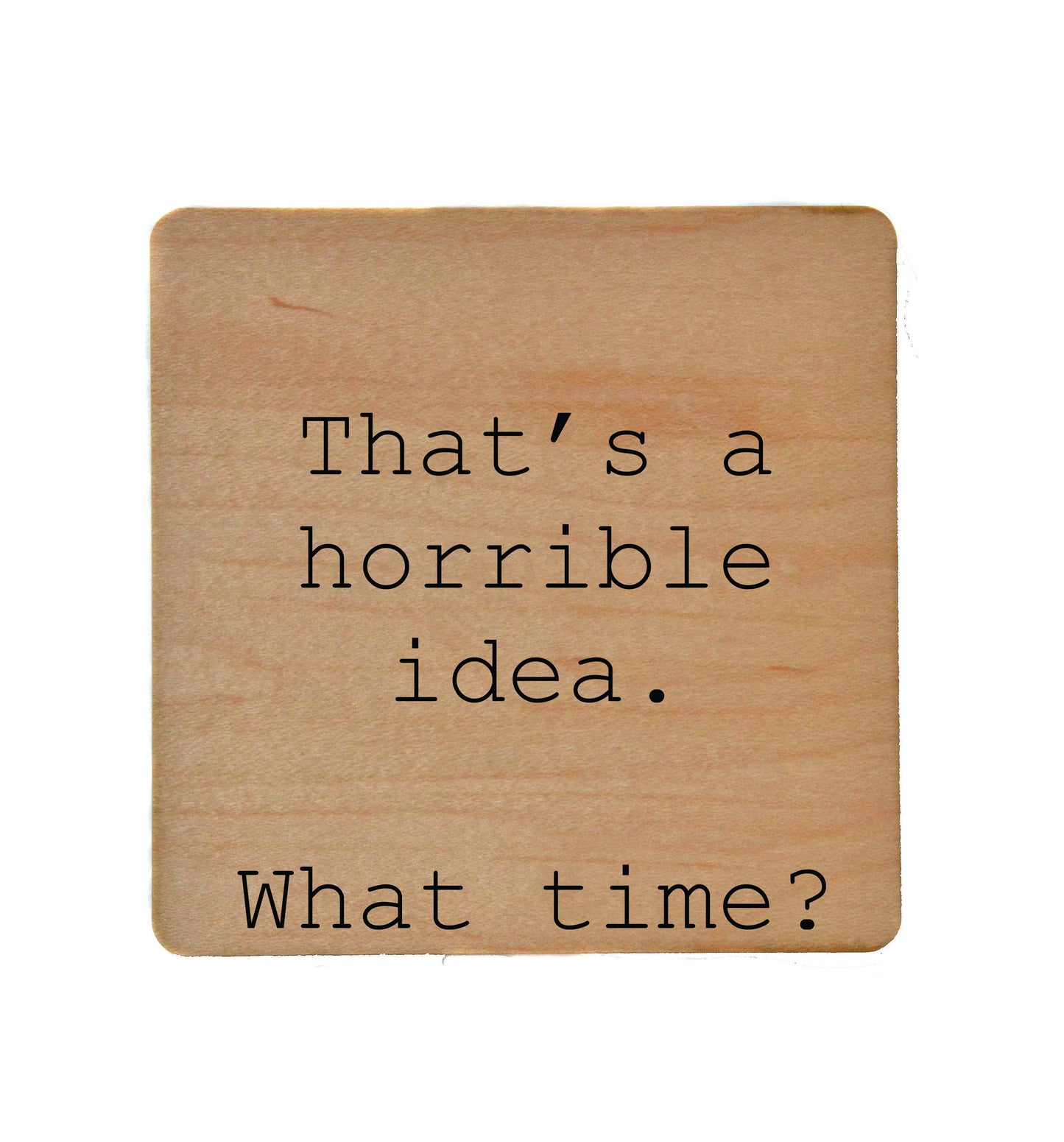 That's A Horrible Idea. What time?  Wooden Coaster